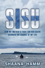 Title: SISU: How My Mother's Fight For Her Death Changed the Course of My Life, Author: Shaana Hamm