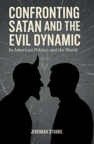 Title: CONFRONTING SATAN AND THE EVIL DYNAMIC: In American Politics & The World, Author: Jeremiah Stubbs
