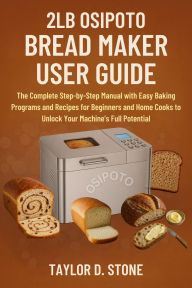 Title: 2LB OSIPOTO BREAD MAKER USER GUIDE: The Complete Step-by-Step Manual with Easy Baking Programs and Recipes for Beginners and Home .. Machine's Full Potentia, Author: Stone Taylor D.