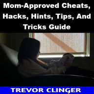 Title: Mom-Approved Cheats, Hacks, Hints, Tips, And Tricks Guide, Author: Trevor Clinger
