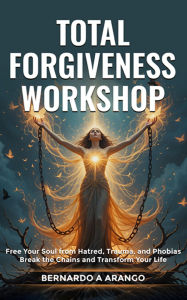 Title: TOTAL FORGIVENESS WORKSHOP: Free Your Soul from Hatred, Trauma, and Phobias Break the Chains and Transform Your Life, Author: Bernardo A. Arango