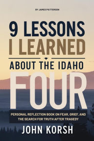 Title: 9 Lessons I Learned About The Idaho Four by James Patterson: Personal Reflection Book on Fear, Grief, and the Search for Truth After Tragedy, Author: John Korsh