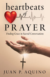 Title: heartbeats of PRAYER: FINDING GRACE IN SACRED CONVERSATIONS, Author: JUAN P. AQUINO