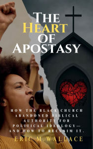 Title: The Heart of Apostasy: How The Black Church Abandoned Biblical Authority For Political Ideology--And How To Reclaim It, Author: Eric Wallace