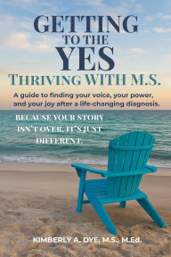 Title: Getting to the Yes: Thriving with M.S., Author: Kimberly A. Dye