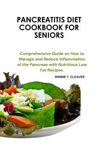 Title: PANCREATITIS DIET COOKBOOK FOR SENIORS: Comprehensive Guide on How to Manage and Reduce Inflammation of the Pancreas with Nutritious Low Fat Recipes, Author: Winnie Cleaver