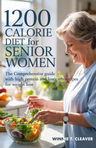 Title: 1200 CALORIE DIET FOR SENIOR WOMEN: The Comprehensive guide with High protein and Low carb Recipes for Weight Loss, Author: Winnie Cleaver