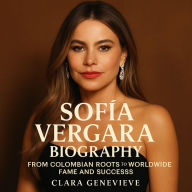 Title: Sofía Vergara Biography: From Colombian Roots to Worldwide Fame and Success, Author: Clara Genevieve