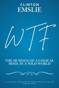 Title: WTF: The Musings of a Logical Mind in a Wild World, Author: Clinton Emslie