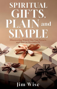 Title: Spiritual Gifts, Plain and Simple: Discovering Which One You Possess and How to Maximize It, Author: Jim Wise