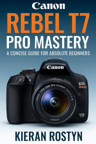 Title: Canon Rebel T7 Pro Mastery: A Concise Guide for Absolute Beginners, Author: Kieran Rostyn