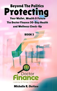Title: Beyond The Politics Protecting Your Wallet, Wealth & Future: the Doctor Finance 30-day Health And Wellness Check-up, Author: Michelle R. Outlaw