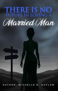 Title: There Is No Future In Loving A Married Man: A Memoir Told Through Secrets, Sacrifice, And Strength, Author: Michelle R. Outlaw