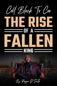 Title: Cell Block To Ceo The Rise Of A Fallen King, Author: Reggie D Smith
