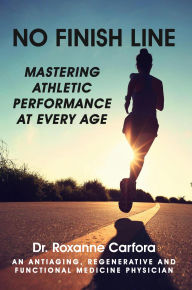 Title: NO FINISH LINE: MASTERING ATHLETIC PERFORMANCE AT EVERY AGE, Author: Dr. Roxanne Carfora