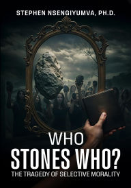 Title: Who Stones Who?: The Tragedy of Selective Morality, Author: Stephen Nsengiyumva Ph.D