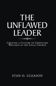 Title: The Unflawed Leader: Creating a Culture of Christlike Wellness in the Local Church, Author: Stan O. Gleason