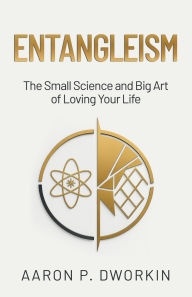 Title: Entangleism: The Small Science and Big Art of Loving Your Life, Author: Aaron P. Dworkin