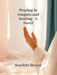 Title: Praying in tongues and healing - A Novel, Author: Scarlett Stoyer