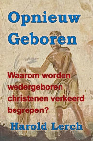 Title: Opnieuw Geboren: Waarom worden wedergeboren christenen verkeerd begrepen?, Author: Harold Lerch
