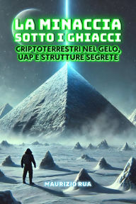 Title: La Minaccia sotto i Ghiacci: Criptoterrestri nel Gelo, UAP e Strutture Segrete: La verità su ciò che si cela nei poli: prove di civiltà sconosciute, anomalie inspiegabili, UFO e attività di alieni, Author: Maurizio Rua