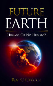 Title: FUTURE EARTH - HUMANS OR NO HUMANS?, Author: Roy Carriker