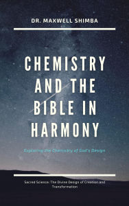 Title: Chemistry and the Bible in Harmony: Exploring the Chemistry of God's Design, Author: Maxwell Shimba