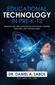 Title: Educational Technology in Pre-K-12: Insights and Implications for Education Leaders, Teachers, and Technologist, Author: Dr. Daniel A. Sabol