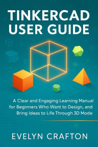 Title: Tinkercad User Guide: A Clear and Engaging Learning Manual for Beginners Who Want to Design, Innovate, and Bring Ideas to Life Through 3D....., Author: Evelyn Crafton