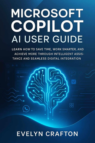 Microsoft Copilot AI User Guide: Learn How to Save Time, Work Smarter, and Achieve More Through Intelligent Assistance and Seamless Digital Integration