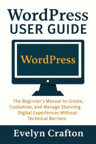 Title: WordPress User Guide: The Beginner's Manual to Create, Customize, and Manage Stunning Digital Experiences Without Technical Barriers, Author: Evelyn Crafton