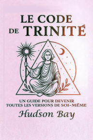 Title: LE CODE DE TRINITÉ: UN GUIDE POUR DEVENIR TOUTES LES VERSIONS DE SOI-MÊME, Author: Hudson Bay