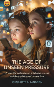 Title: The Age of Unseen Pressure: A Scientific Exploration of Childhood, Screens and the Psychology of Modern Fear, Author: Charlotte Langdon