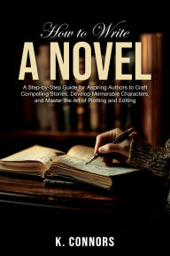 Title: How to Write a Novel: A Step-by-Step Guide for Aspiring Authors to Craft Compelling Stories, Develop Memorable Characters, and Master the Art, Author: K. Connors
