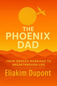 Title: The Phoenix Dad: From Broken Marriage to Breakthrough Life, Author: Eliakim DuPont