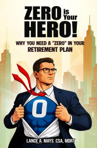 Title: ZERO IS YOUR HERO!: Why You Need A Zero In Your Retirement Plan, Author: Lance A. Mays