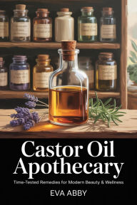 Title: Castor Oil Apothecary: Time-Tested Remedies for Modern Beauty & Wellness, Author: Eva Abby
