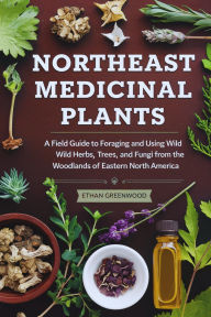 Title: Northeast Medicinal Plants: A Field Guide to Foraging and Using Wild Herbs, Trees, and Fungi from the Woodlands of Eastern North America, Author: Ethan Greenwood