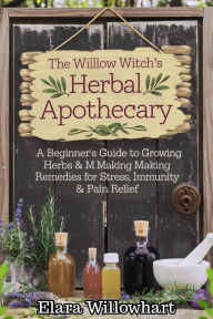 Title: The Willow Witch's Herbal Apothecary: A Beginner's Guide to Growing Herbs & Making Remedies for Stress, Sleep, Immunity & Pain Relief, Author: Elara Willowhart