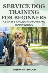 Title: Service Dog Training for Beginners: A Step-by-Step Guide to Empower and Train Your Dog, Author: Gatewood Joseph