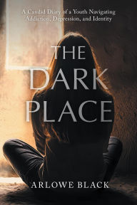 Title: The Dark Place: A Candid Diary of a Youth Navigating Addiction, Depression, and Identity, Author: Arlowe Black
