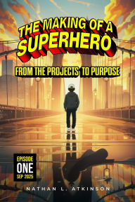 Title: THE MAKING OF A SUPERHERO: FROM THE PROJECTS TO PURPOSE: EPISODE ONE, Author: NATHAN ATKINSON