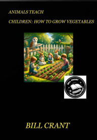 Title: ANIMALS TEACH CHILDREN: HOW TO GROW VEGETABLES, Author: Bill Crant