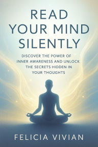 Title: Read Your Mind Silently: Discover the Power of Inner Awareness and Unlock the Secrets Hidden in Your Thoughts, Author: Felicia Vivian