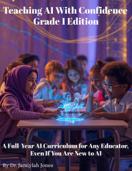 Title: Teaching AI With Confidence-Grade 1 Edition: A Full-Year AI Curriculum for Any Educator Even If You Are New to AI, Author: Dr. Jamiylah Jones