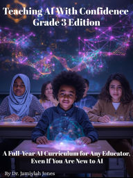 Title: Teaching AI With Confidence-Grade 3 Edition: A Full-Year AI Curriculum for Any Educator Even If You Are New to AI, Author: Dr. Jamiylah Jones