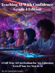 Title: Teaching AI With Confidence-Grade 4 Edition: A Full-Year AI Curriculum for Any Educator Even If You Are New to AI, Author: Dr. Jamiylah Jones