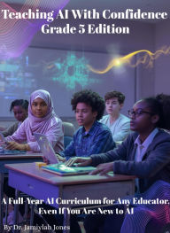 Title: Teaching AI With Confidence-Grade 5 Edition: A Full-Year AI Curriculum for Any Educator Even If You Are New to AI, Author: Dr. Jamiylah Jones