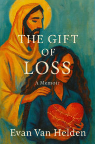 Title: The Gift of Loss: A Memoir of Faith, Healing and Hope, Author: Evan Van Helden