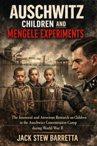 Title: AUSCHWITZ CHILDREN AND MENGELE EXPERIMENTS: The Immoral and Atrocious Research on Children in the Auschwitz Concentration Camp during World War II, Author: Jack Stew Barretta